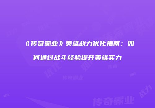 《传奇霸业》英雄战力优化指南：如何通过战斗经验提升英雄实力