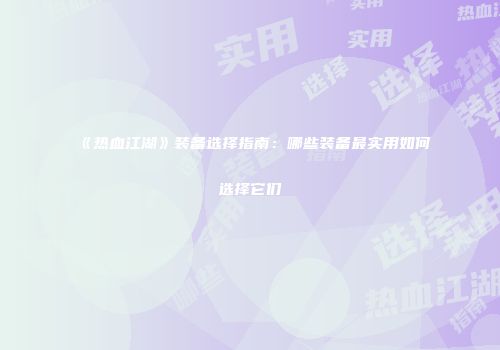 《热血江湖》装备选择指南：哪些装备最实用如何选择它们