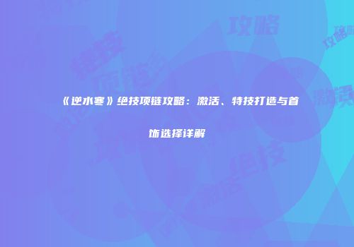 《逆水寒》绝技项链攻略：激活、特技打造与首饰选择详解