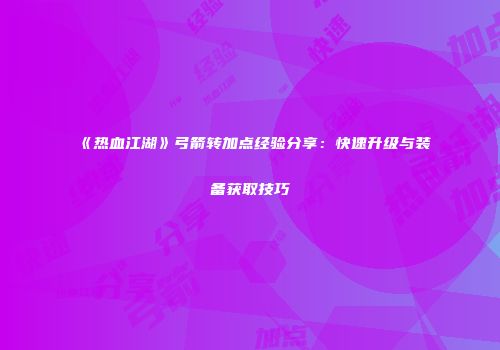 《热血江湖》弓箭转加点经验分享:快速升级与装备获取技巧