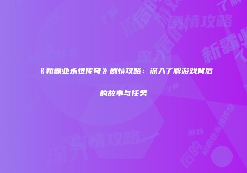 《新霸业永恒传奇》剧情攻略：深入了解游戏背后的故事与任务