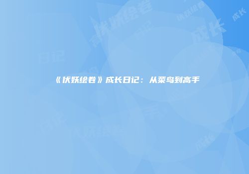 《伏妖绘卷》成长日记：从菜鸟到高手