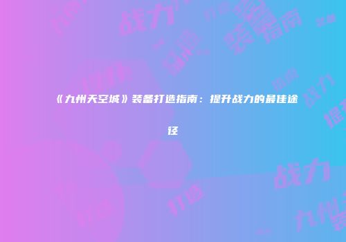 《九州天空城》装备打造指南:提升战力的最佳途径