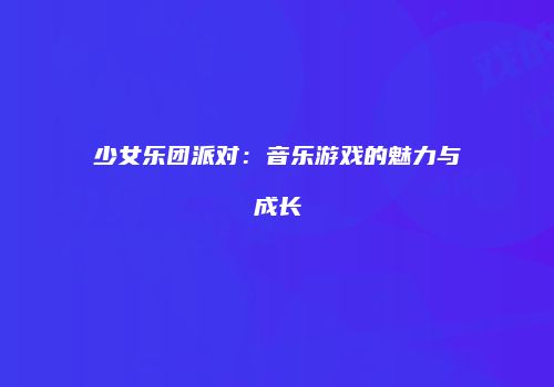 少女乐团派对：音乐游戏的魅力与成长