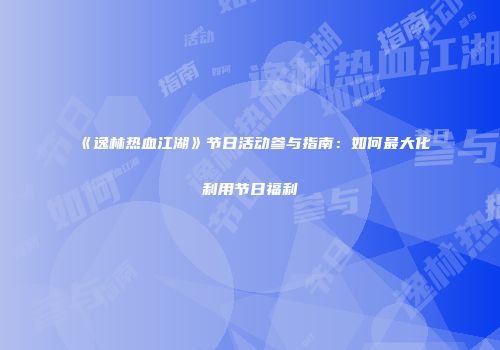 《逸林热血江湖》节日活动参与指南：如何最大化利用节日福利