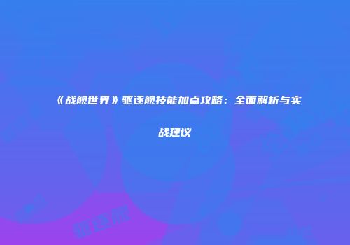 《战舰世界》驱逐舰技能加点攻略：全面解析与实战建议