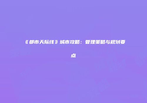 《都市天际线》城市攻略：管理策略与规划要点