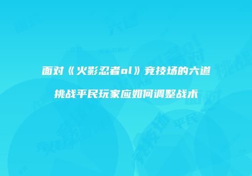 面对《火影忍者ol》竞技场的六道挑战平民玩家应如何调整战术