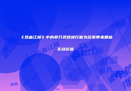 《热血江湖》中的邪刀武器排行能为玩家带来哪些实战价值