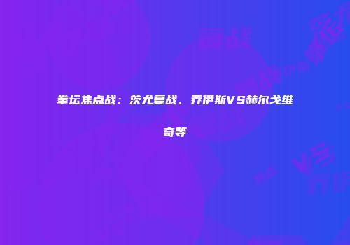 拳坛焦点战：茨尤复战、乔伊斯VS赫尔戈维奇等
