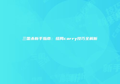 三国杀新手指南：组局carry技巧全解析