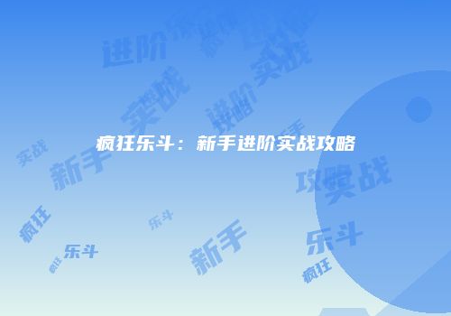 疯狂乐斗：新手进阶实战攻略