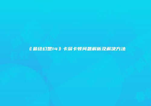 《最终幻想14》卡屏卡顿问题解析及解决方法