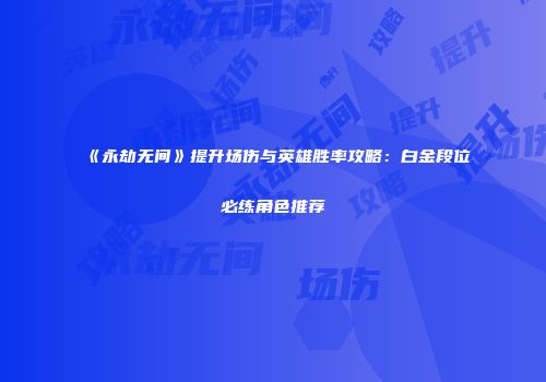 《永劫无间》提升场伤与英雄胜率攻略：白金段位必练角色推荐
