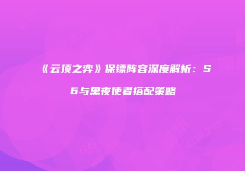 《云顶之弈》保镖阵容深度解析：S6与黑夜使者搭配策略