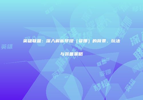 英雄联盟：深入解析琴提（娑娜）的背景、玩法与装备策略