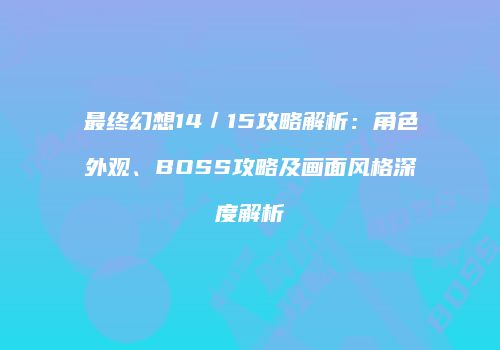最终幻想14／15攻略解析：角色外观、BOSS攻略及画面风格深度解析