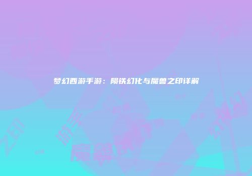梦幻西游手游：陨铁幻化与魔兽之印详解