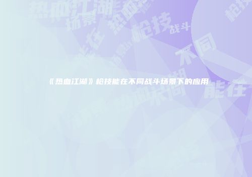 《热血江湖》枪技能在不同战斗场景下的应用