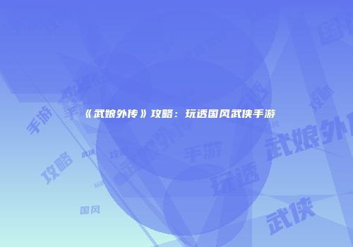 《武娘外传》攻略：玩透国风武侠手游