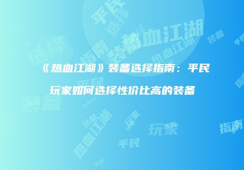 《热血江湖》装备选择指南：平民玩家如何选择性价比高的装备