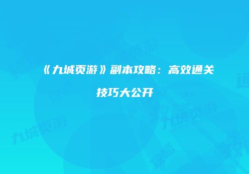 《九城页游》副本攻略：高效通关技巧大公开