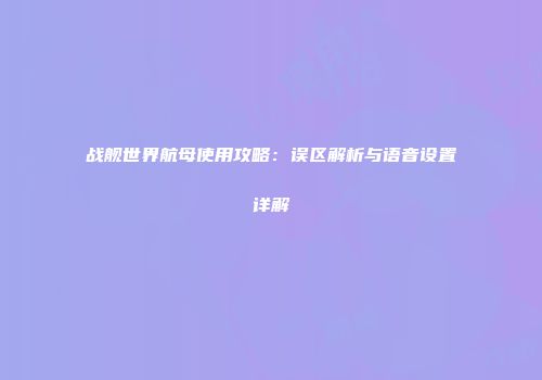 战舰世界航母使用攻略：误区解析与语音设置详解