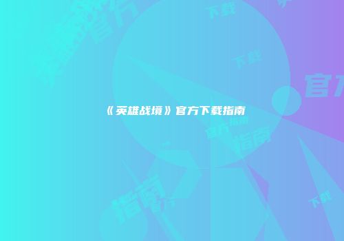 《英雄战境》官方下载指南