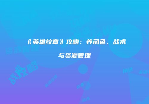 《英雄纹章》攻略：养角色、战术与资源管理