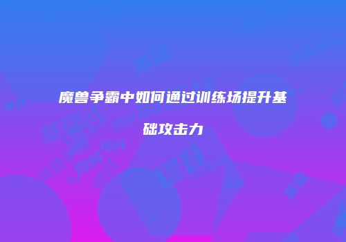 魔兽争霸中如何通过训练场提升基础攻击力