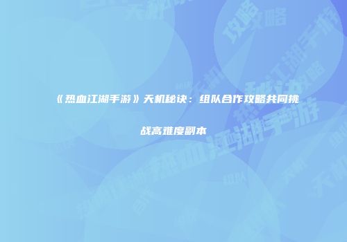 《热血江湖手游》天机秘诀：组队合作攻略共同挑战高难度副本