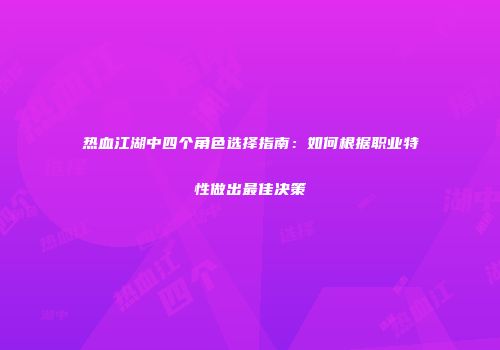 热血江湖中四个角色选择指南：如何根据职业特性做出最佳决策