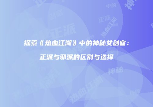 探索《热血江湖》中的神秘女剑客:正派与邪派的区别与选择