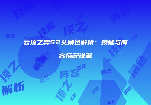云顶之弈S2女角色解析：技能与阵容搭配详解