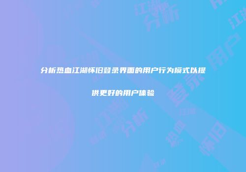 分析热血江湖怀旧登录界面的用户行为模式以提供更好的用户体验