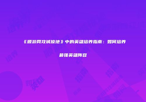 《顺游网攻城掠地》中的英雄培养指南：如何培养最强英雄阵容