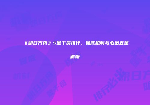 《明日方舟》5星干员排行、保底机制与必出五星解析