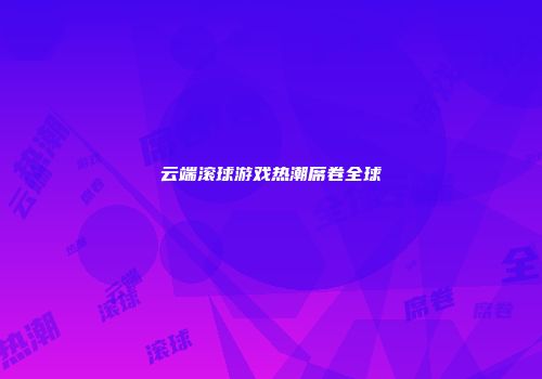 云端滚球游戏热潮席卷全球