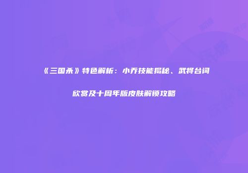 《三国杀》特色解析：小乔技能揭秘、武将台词欣赏及十周年版皮肤解锁攻略