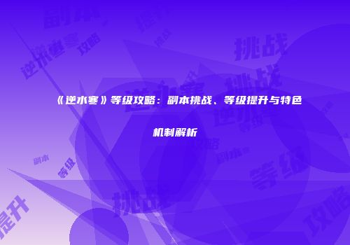《逆水寒》等级攻略：副本挑战、等级提升与特色机制解析