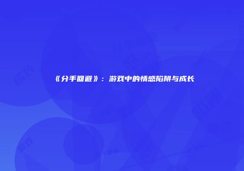 《分手回避》：游戏中的情感陷阱与成长