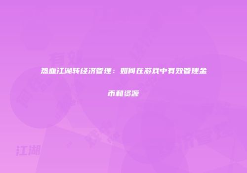 热血江湖转经济管理：如何在游戏中有效管理金币和资源