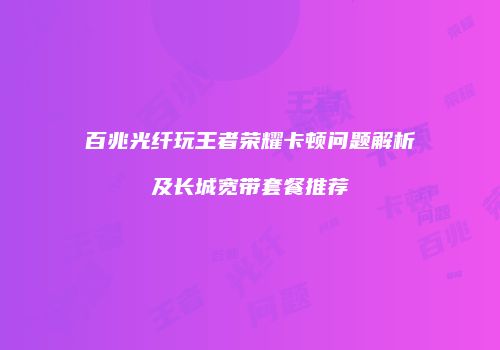 百兆光纤玩王者荣耀卡顿问题解析及长城宽带套餐推荐