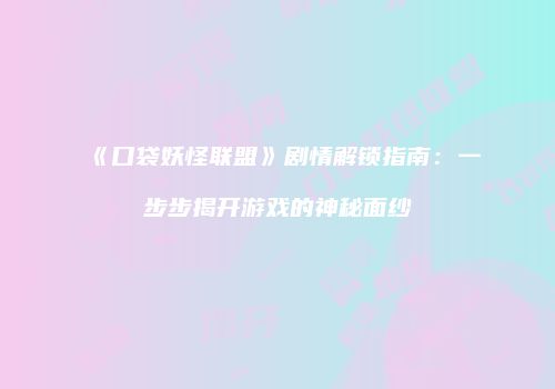 《口袋妖怪联盟》剧情解锁指南：一步步揭开游戏的神秘面纱