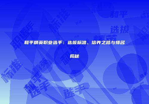 和平精英职业选手：选拔标准、培养之路与排名揭秘