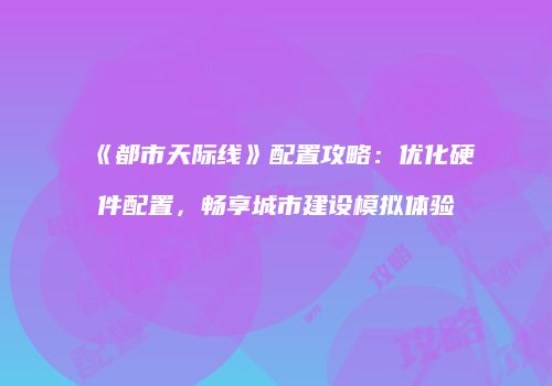 《都市天际线》配置攻略：优化硬件配置，畅享城市建设模拟体验