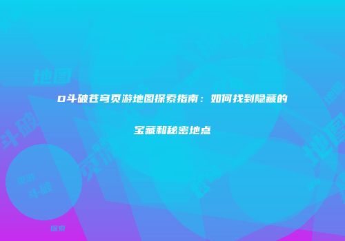 D斗破苍穹页游地图探索指南：如何找到隐藏的宝藏和秘密地点