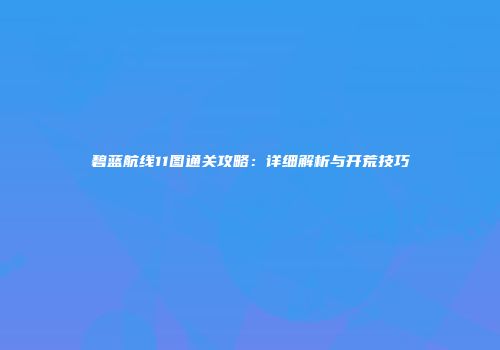 碧蓝航线11图通关攻略：详细解析与开荒技巧