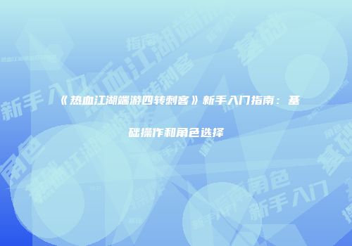 《热血江湖端游四转刺客》新手入门指南：基础操作和角色选择