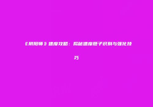 《阴阳师》速度攻略：揭秘速度胚子识别与强化技巧